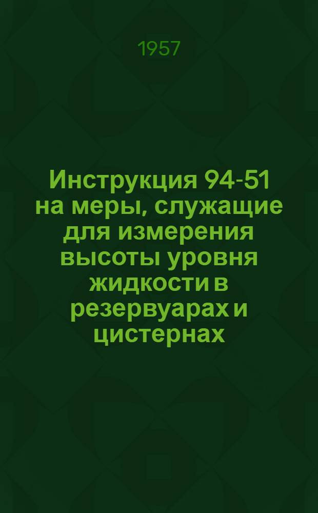 Инструкция 94-51 на меры, служащие для измерения высоты уровня жидкости в резервуарах и цистернах : Утв. 20 июля 1951 г.
