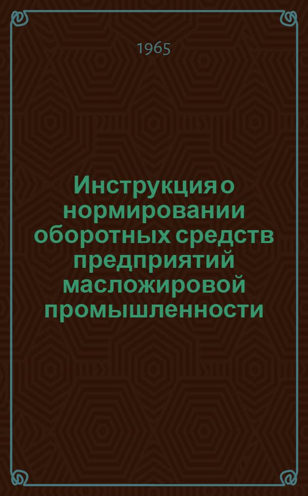 Инструкция о нормировании оборотных средств предприятий масложировой промышленности : Утв. СНХ СССР 31 июля 1965 г