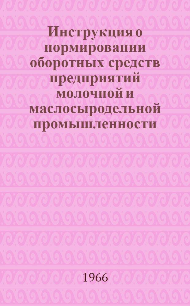 Инструкция о нормировании оборотных средств предприятий молочной и маслосыродельной промышленности : Утв. Госпланом СССР и др. 31/I 1966 г