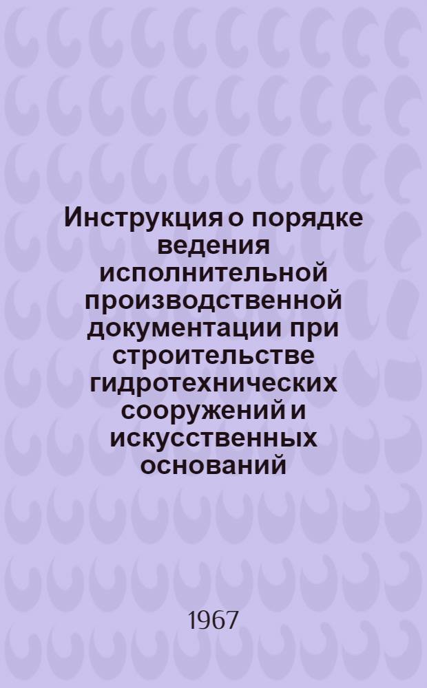 Инструкция о порядке ведения исполнительной производственной документации при строительстве гидротехнических сооружений и искусственных оснований : МСН 122-66 / ММСС СССР : Утв. 27/IV 1966 г