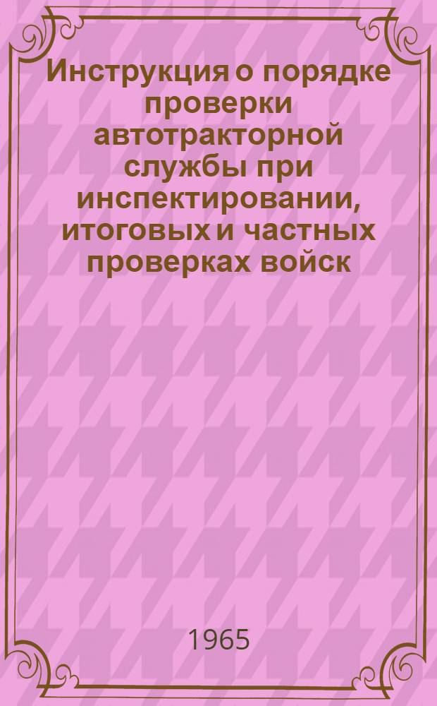 Инструкция о порядке проверки автотракторной службы при инспектировании, итоговых и частных проверках войск : Утв. 26/IV 1965 г