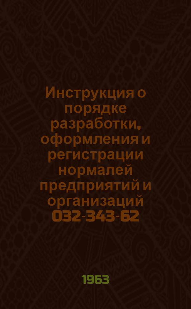 Инструкция о порядке разработки, оформления и регистрации нормалей предприятий и организаций 032-343-62 : (Взамен Инструкции 032-Е430-54 и Инструкции по контрольной регистрации местных нормалей 1952 г.) : Срок введения 1 апр. 1963 г