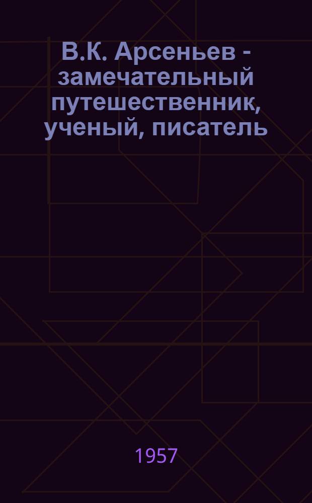 В.К. Арсеньев - замечательный путешественник, ученый, писатель : К 85-летию со дня рождения. 1872-1930 г. : (Текст беседы для учащихся 5-7 классов)