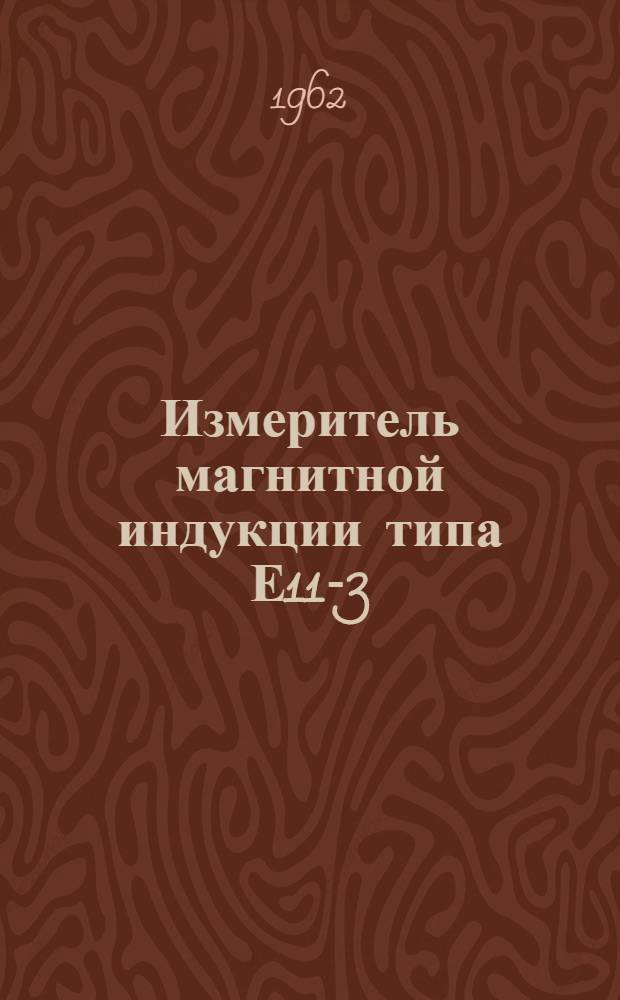 Измеритель магнитной индукции типа Е11-3 (ИМИ-3) : Техн. описание и инструкция по эксплуатации