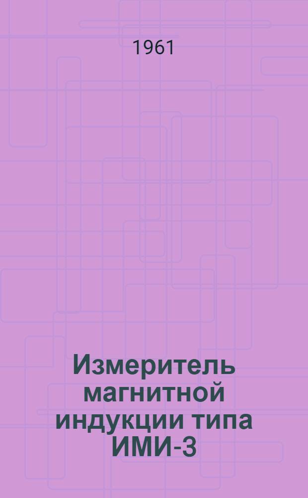 Измеритель магнитной индукции типа ИМИ-3 (Е11-3) : Техн. описание и инструкция по эксплуатации