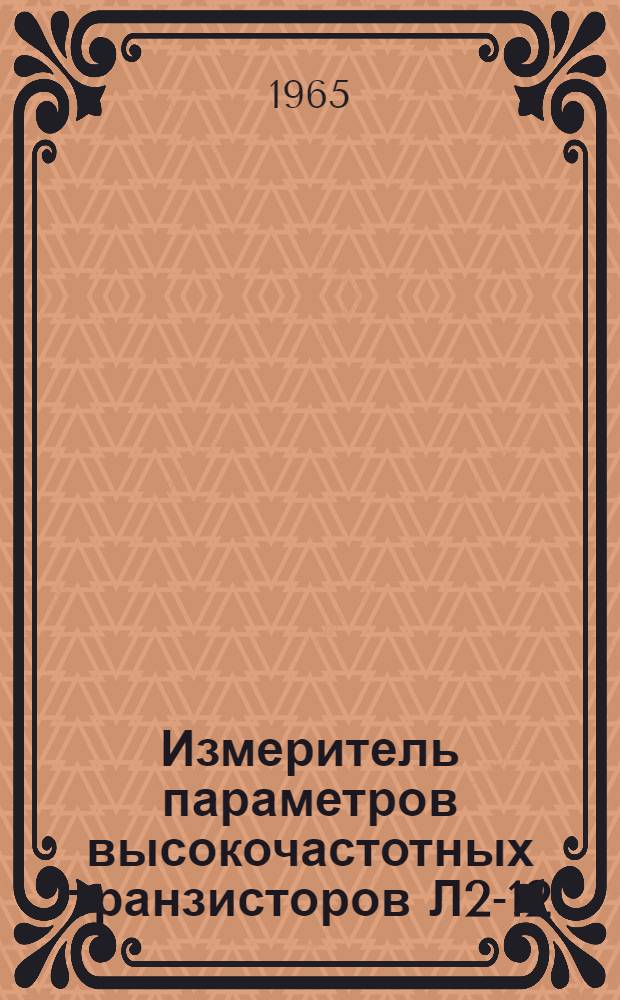 Измеритель параметров высокочастотных транзисторов Л2-12 : Техн. описание, инструкция по эксплуатации и период. проверке и паспорт
