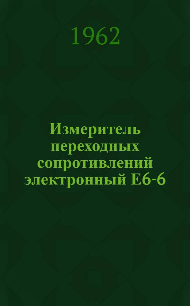 Измеритель переходных сопротивлений [электронный] Е6-6 : Паспорт, техн. описание и инструкция по эксплуатации
