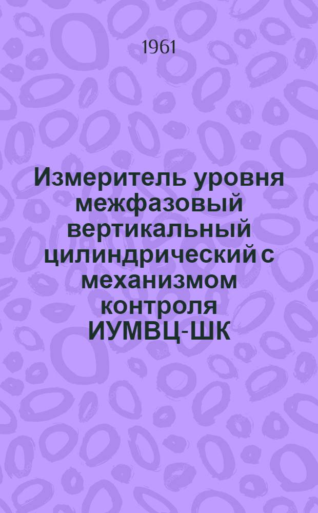 Измеритель уровня межфазовый вертикальный цилиндрический с механизмом контроля ИУМВЦ-ШК (ИВ-1) : Инструкция по монтажу и эксплуатации