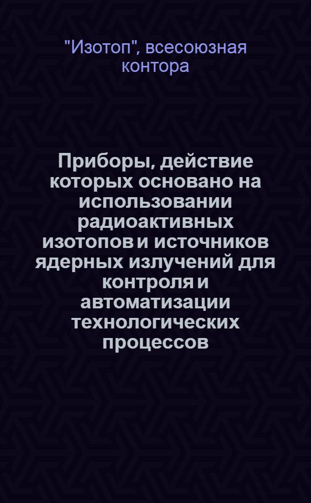 Приборы, действие которых основано на использовании радиоактивных изотопов и источников ядерных излучений для контроля и автоматизации технологических процессов, реализуемые всесоюзной конторой "Изотоп" : Информ. справочник