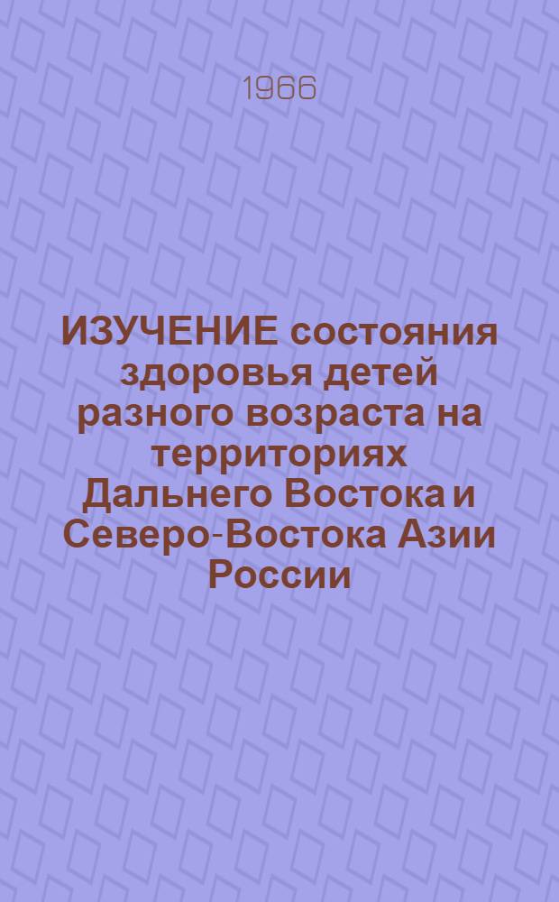 ИЗУЧЕНИЕ состояния здоровья детей разного возраста на территориях Дальнего Востока и Северо-Востока Азии России : Реализация Прогр. "Влияние факторов риска на здоровье дет. населения и подростков Дал. Востока и Северо-Вос. России"