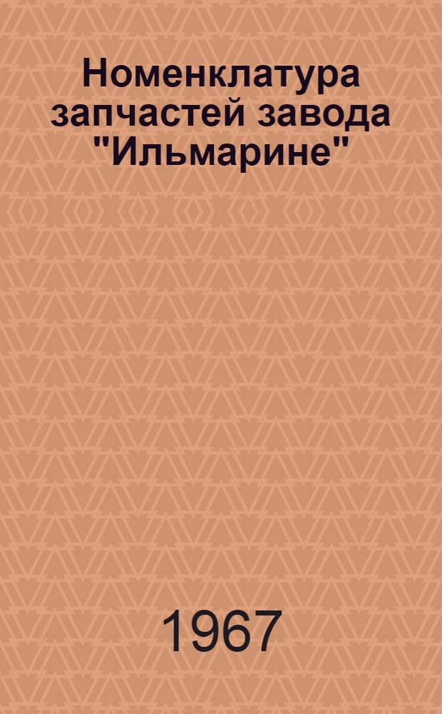 Номенклатура запчастей завода "Ильмарине" : Вводится в действие с 1/VII 1967 г