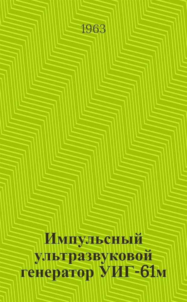 Импульсный ультразвуковой генератор УИГ-61м : Краткое техн. описание и временная инструкция по эксплуатации прибора