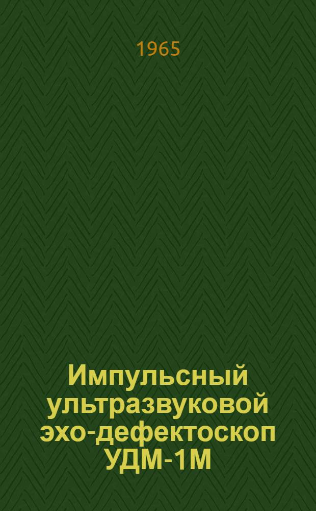 Импульсный ультразвуковой эхо-дефектоскоп УДМ-1М : Инструкция по эксплуатации