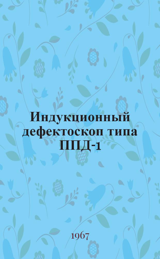 Индукционный дефектоскоп типа ППД-1 : Техн. описание, инструкция по эксплуатации и паспорт