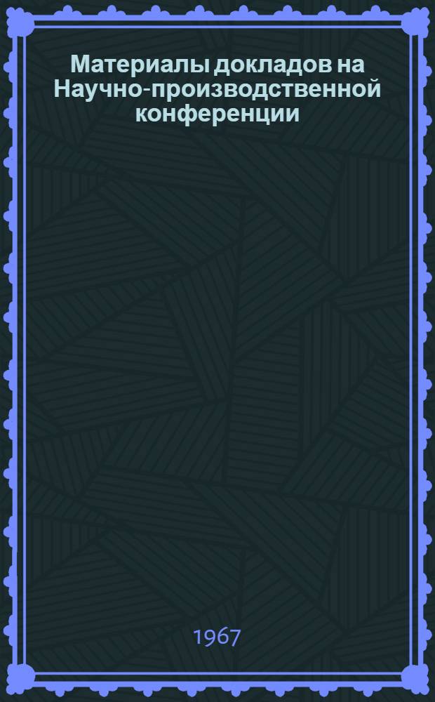 Материалы докладов на Научно-производственной конференции (10-12 октября 1967 года)