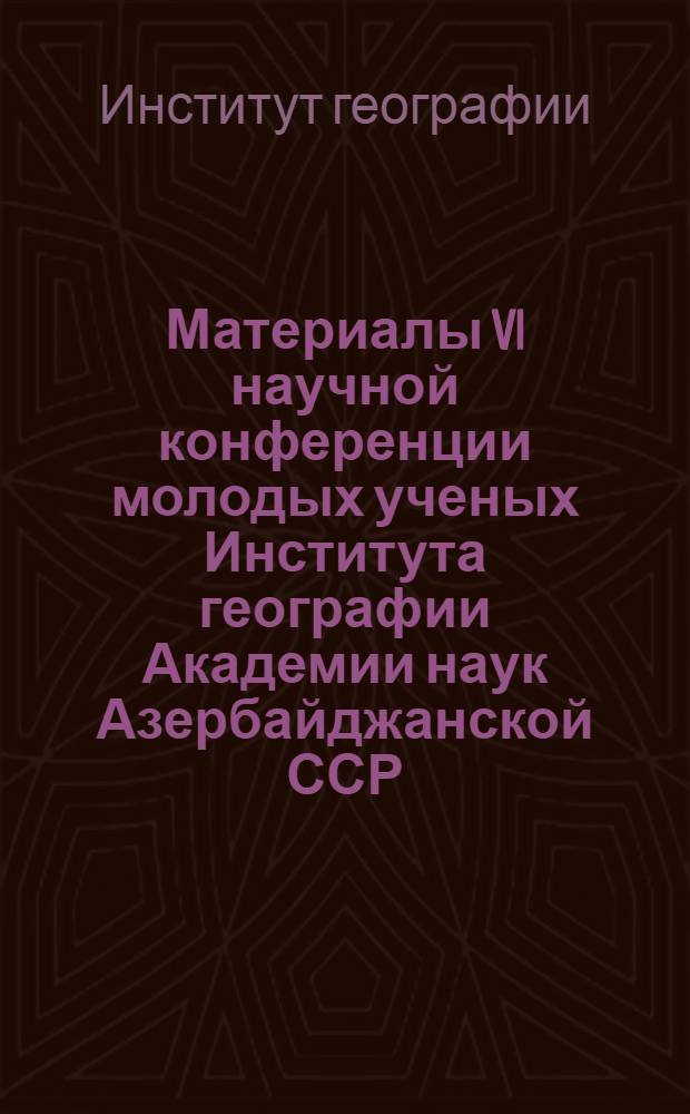 Материалы VI научной конференции молодых ученых Института географии Академии наук Азербайджанской ССР