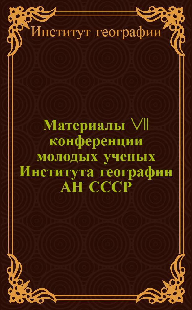 Материалы VII конференции молодых ученых Института географии АН СССР