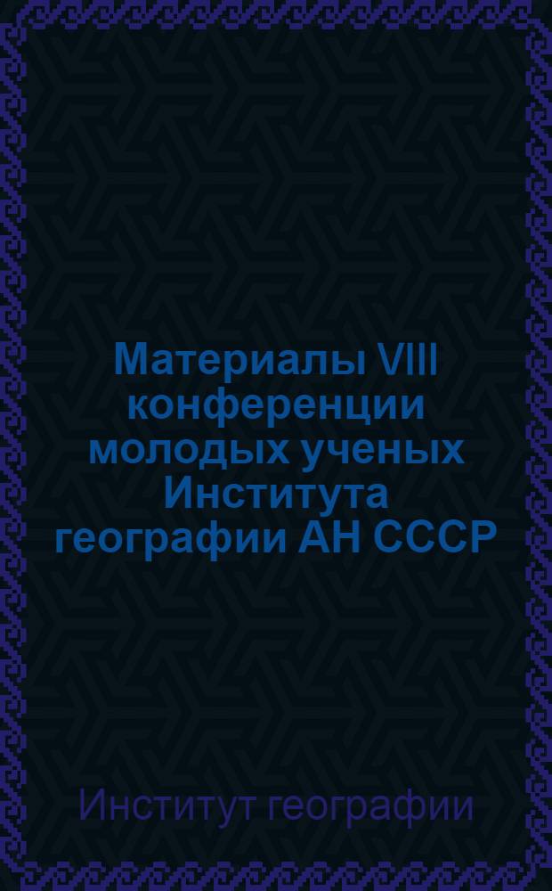 Материалы VIII конференции молодых ученых Института географии АН СССР