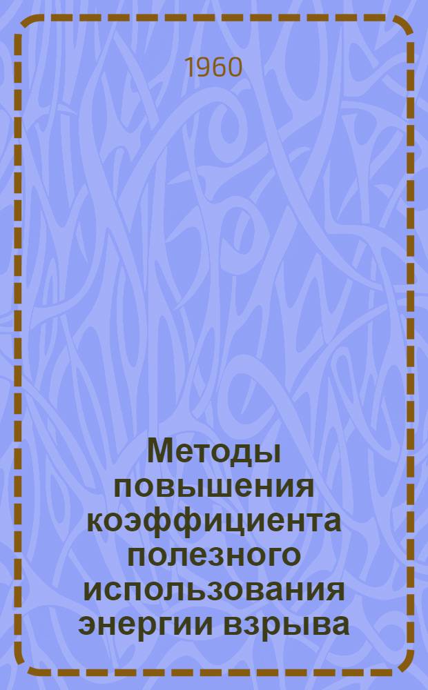 Методы повышения коэффициента полезного использования энергии взрыва : (Рациональная конструкция заряда) : Краткий науч. отчет