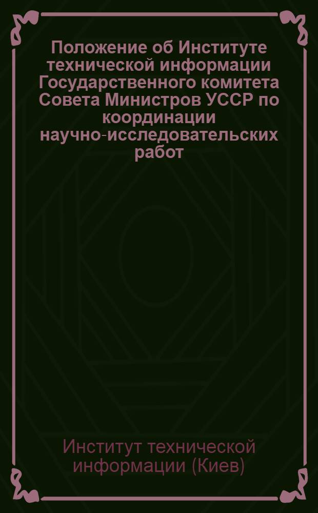 Положение об Институте технической информации Государственного комитета Совета Министров УССР по координации научно-исследовательских работ : Утв. 28/VIII 1963 г.
