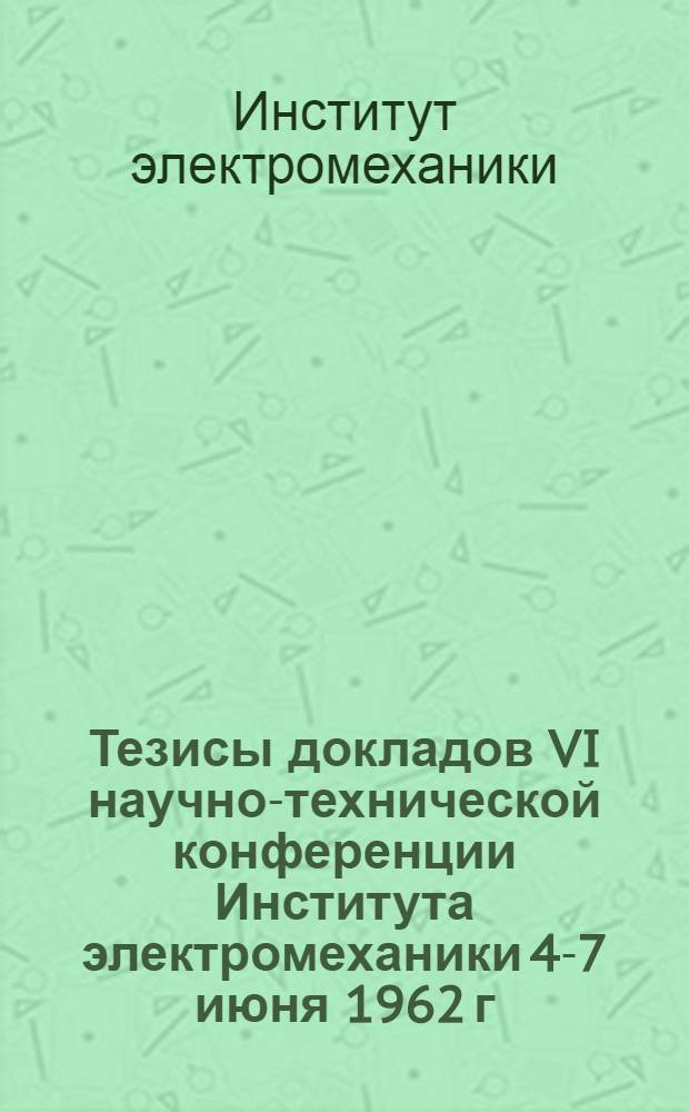 Тезисы докладов VI научно-технической конференции Института электромеханики 4-7 июня 1962 г. (г. Ленинград)