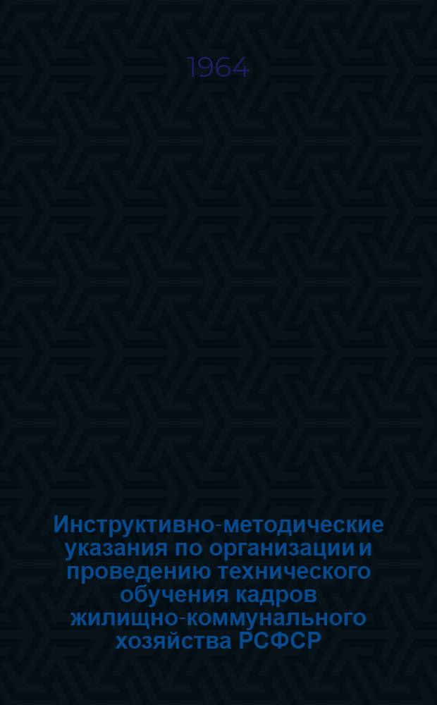 Инструктивно-методические указания по организации и проведению технического обучения кадров жилищно-коммунального хозяйства РСФСР : Утв. 27/IV 1964 г