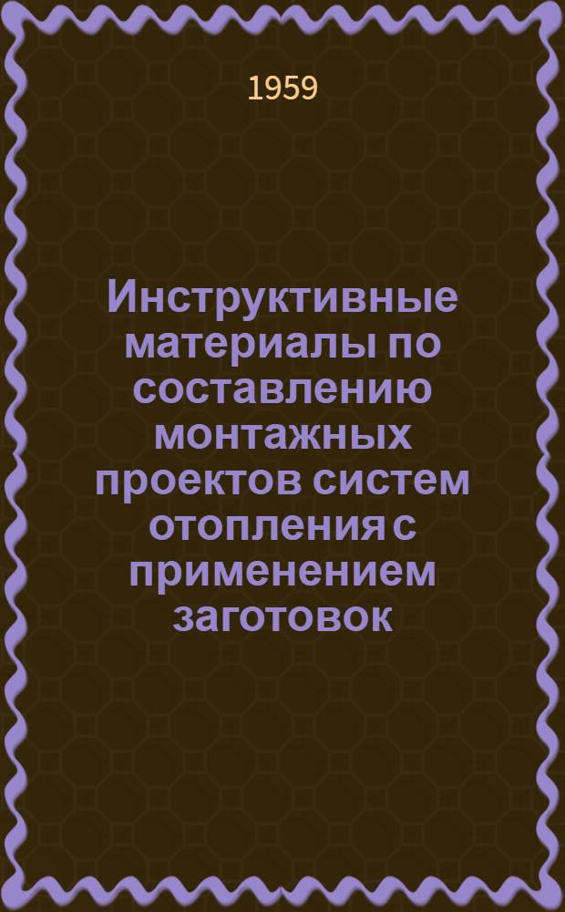 Инструктивные материалы по составлению монтажных проектов систем отопления с применением заготовок, собираемых из нормализованных и кратных деталей : Временные