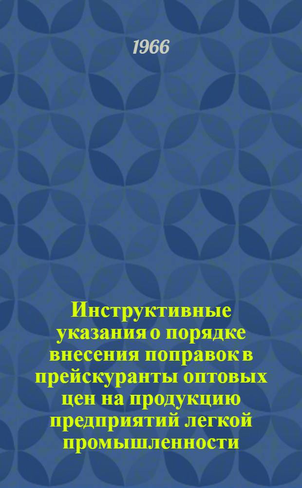 Инструктивные указания о порядке внесения поправок в прейскуранты оптовых цен на продукцию предприятий легкой промышленности, подготовленные в соответствии с постановлением Совета Министров СССР от 4 января 1964 г. № 13 : Утв. 25/II 1966 г.