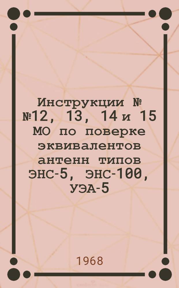 Инструкции №№ 12, 13, 14 и 15 МО по поверке эквивалентов антенн типов ЭНС-5, ЭНС-100, УЭА-5, УЭА-100, ЭАК-1-30 и эквивалентов антенн, входящих в комплект 52И