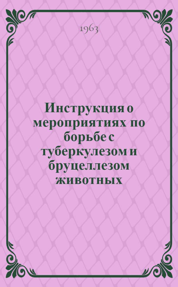 Инструкция о мероприятиях по борьбе с туберкулезом и бруцеллезом животных : Утв. Упр. ветеринарии М-ва с. х. СССР в ноябре 1962 г.