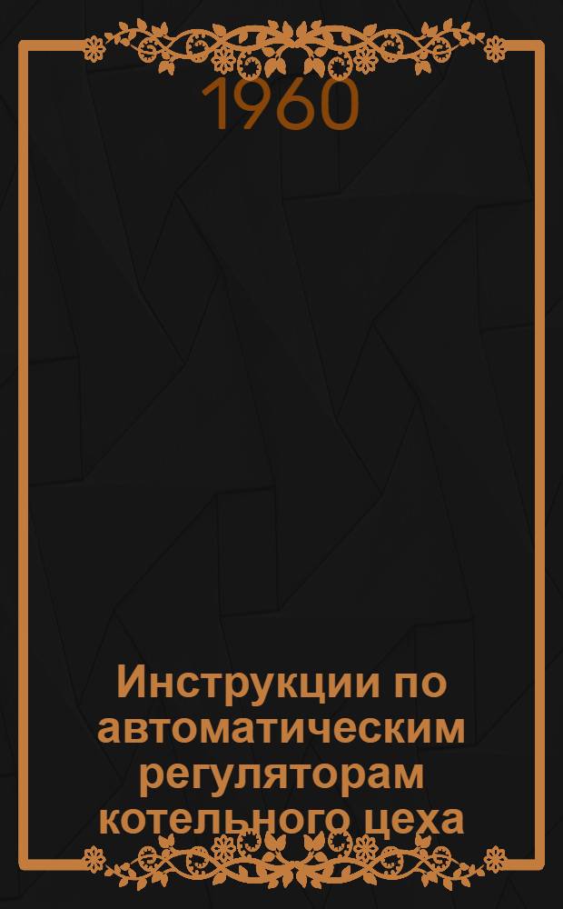 Инструкции по автоматическим регуляторам котельного цеха : Утв. 25/IX 1959 г