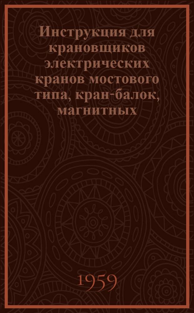 Инструкция для крановщиков электрических кранов мостового типа, кран-балок, магнитных, магнитно-грейферных, грейферных тележек на рельсах и монорельсе, кран-тележек, мостовых шаржирных кранов, козловых кранов и тельферов (управляемых из кабины) : Утв. 10/IV 1959 г