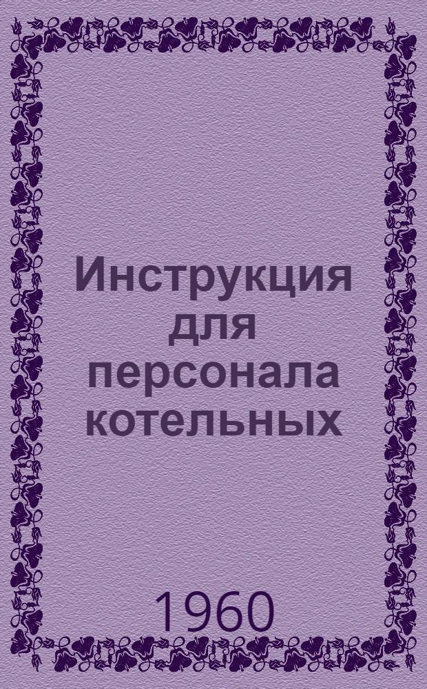 Инструкция для персонала котельных : Утв. Гос. ком. Совета Министров Каз. ССР по надзору за безопасным ведением работ в пром. и горному надзору 24/III 1960 г.