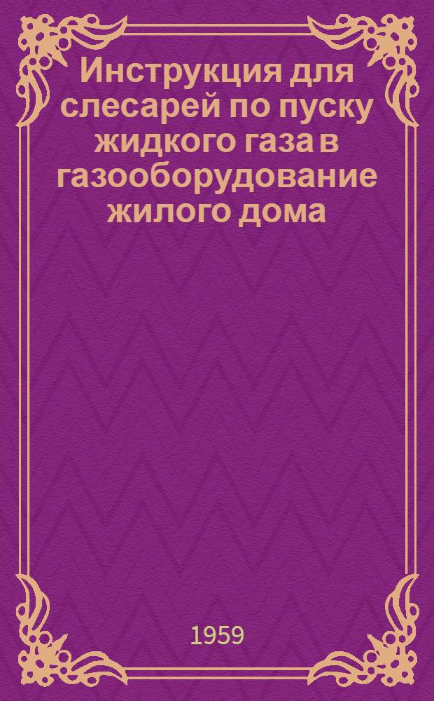 Инструкция для слесарей по пуску жидкого газа в газооборудование жилого дома : Утв. Упр. газового хоз-ва МКХ РСФСР 30/VI 1959