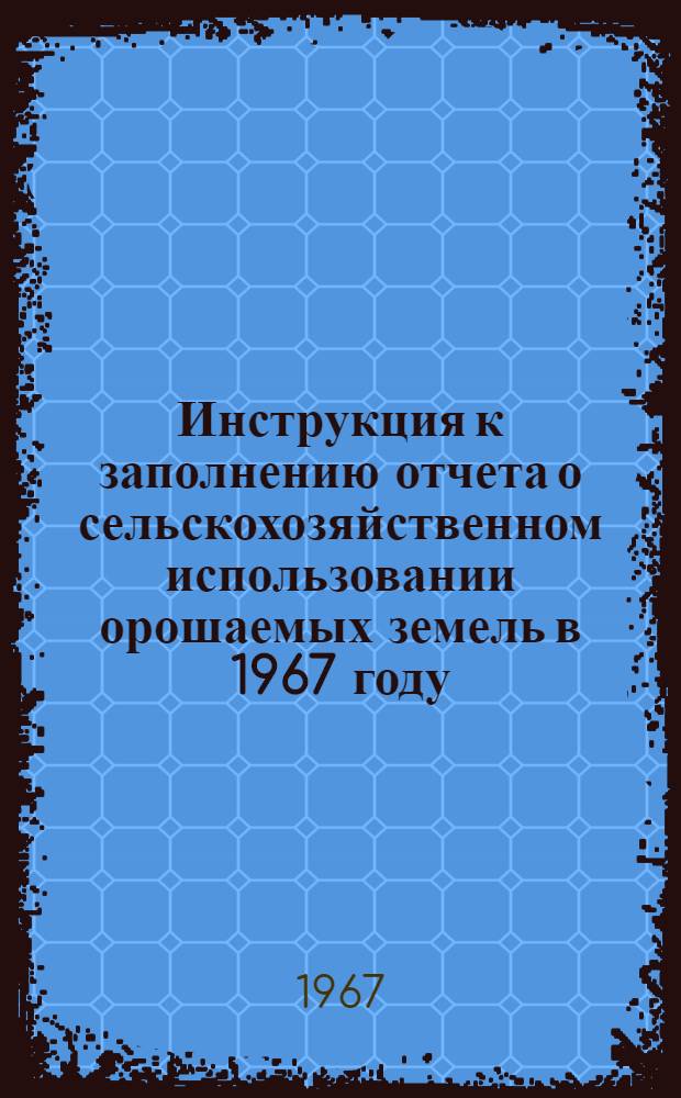 Инструкция к заполнению отчета о сельскохозяйственном использовании орошаемых земель в 1967 году