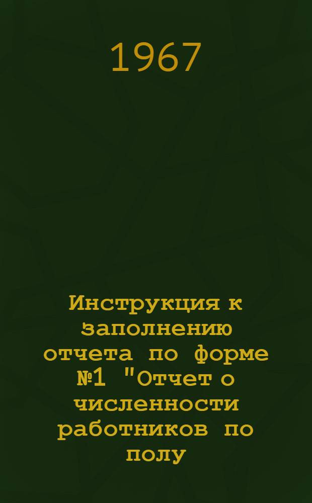 Инструкция к заполнению отчета по форме № 1 "Отчет о численности работников по полу, возрасту и стажу работы на 1 июня 1967 года" : Утв. 20/I 1967