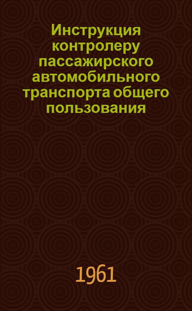 Инструкция контролеру пассажирского автомобильного транспорта общего пользования : Утв. Гл. упр. автомоб. транспорта при Совете Министров БССР 25/I 1961 г.