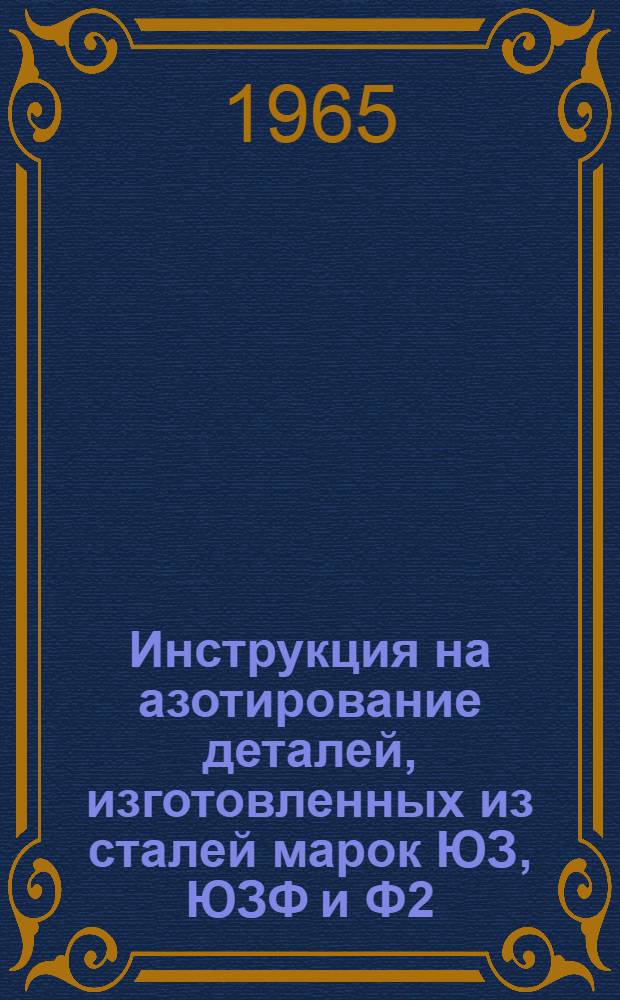 Инструкция на азотирование деталей, изготовленных из сталей марок ЮЗ, ЮЗФ и Ф2 : № И1135-65 : Утв. 24/VIII 1965 г. : Срок введ. 1 окт. 1965 г