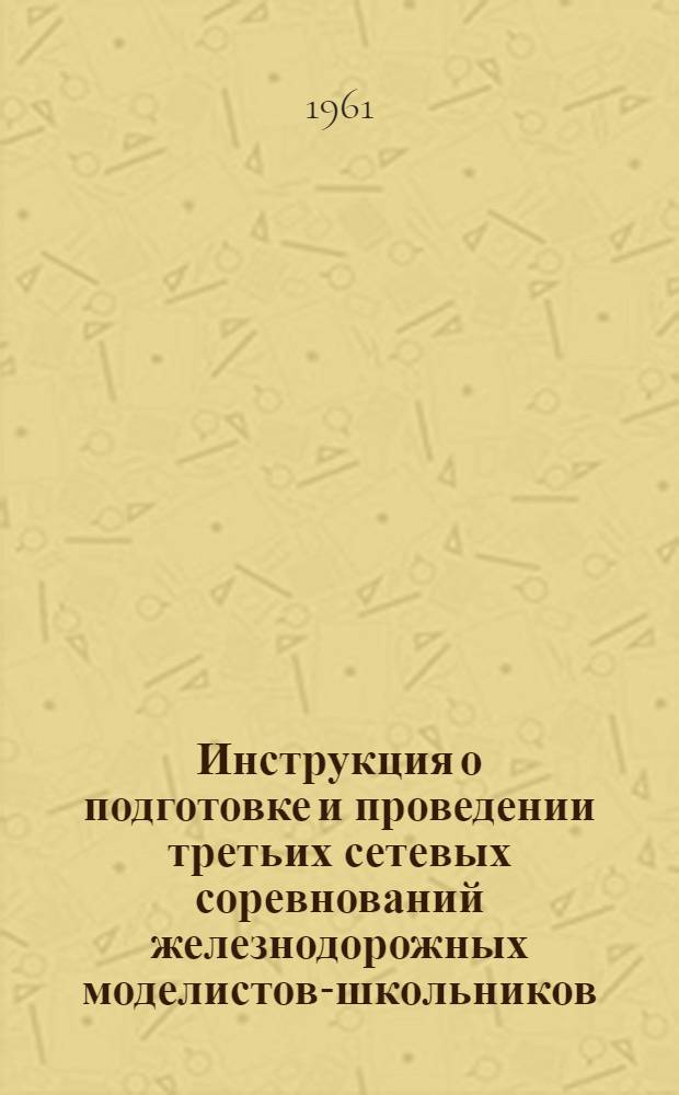 Инструкция о подготовке и проведении третьих сетевых соревнований железнодорожных моделистов-школьников : Утв. Гл. упр. учеб. заведениями МПС 16/III 1961 г