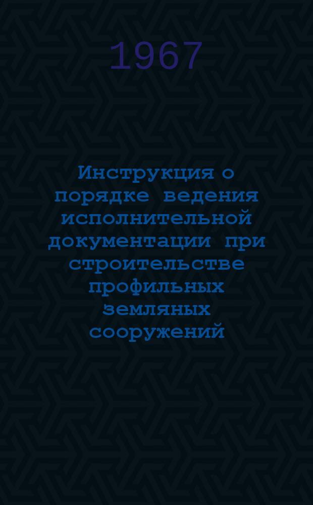 Инструкция о порядке ведения исполнительной документации при строительстве профильных земляных сооружений (каналов, котлованов, траншей, перемычек, плотин), выполняемых с применением взрывов : Утв. 20/VII 1967 г