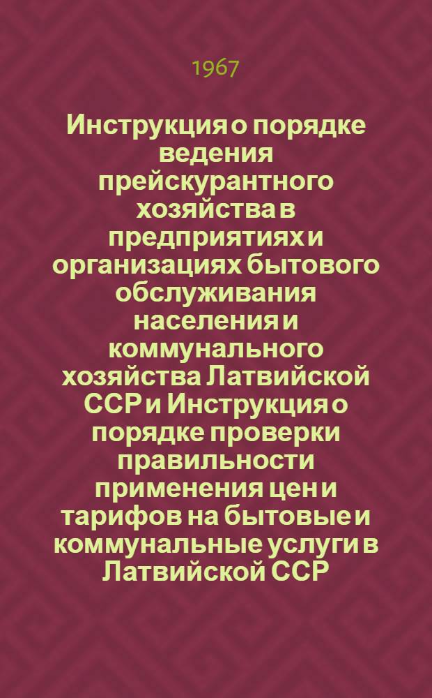 Инструкция о порядке ведения прейскурантного хозяйства в предприятиях и организациях бытового обслуживания населения и коммунального хозяйства Латвийской ССР и Инструкция о порядке проверки правильности применения цен и тарифов на бытовые и коммунальные услуги в Латвийской ССР : Утверждены 3/IV 1967 г.