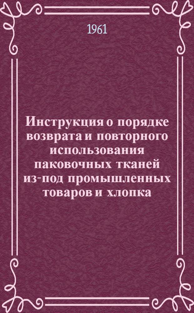 Инструкция о порядке возврата и повторного использования паковочных тканей из-под промышленных товаров и хлопка : Утв. Госпланом СССР 18/I 1961 г.