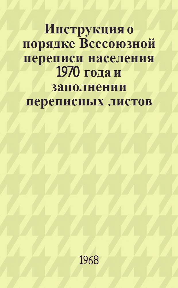 Инструкция о порядке Всесоюзной переписи населения 1970 года и заполнении переписных листов : Утв. 31/VII 1968 г