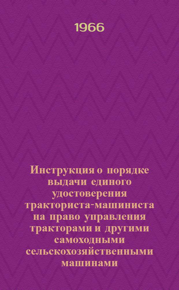 Инструкция о порядке выдачи единого удостоверения тракториста-машиниста на право управления тракторами и другими самоходными сельскохозяйственными машинами : Утв. 10/I 1962 г. : С доп. от 19/V 1966 г.. Положение об аттестации трактористов-машинистов колхозов, совхозов и других сельскохозяйственных предприятий и организаций : [Утв. 9/I 1962 г. С доп. от 19/V 1966 г.]