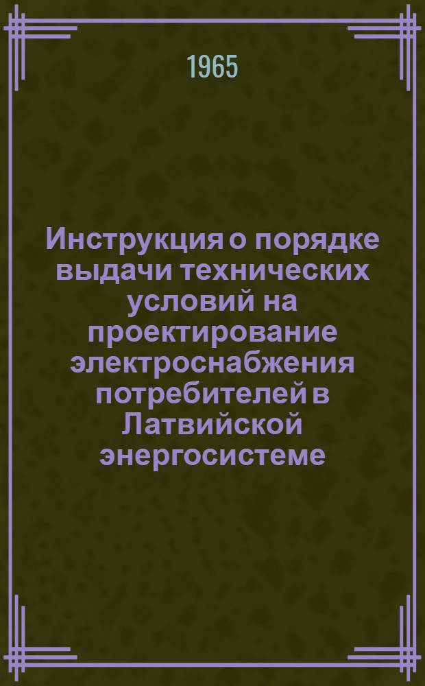 Инструкция о порядке выдачи технических условий на проектирование электроснабжения потребителей в Латвийской энергосистеме : Утв. Гл. упр. энергетики и электрификации при Совете Министров Латв. ССР 18/I 1965