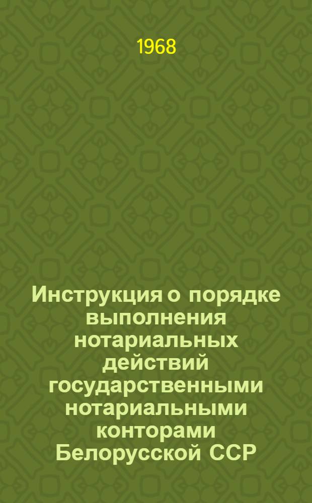 Инструкция о порядке выполнения нотариальных действий государственными нотариальными конторами Белорусской ССР : Утв. 5/III 1968