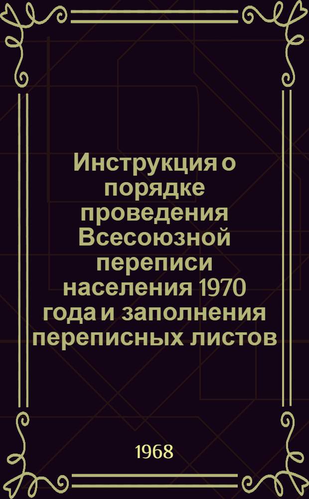 Инструкция о порядке проведения Всесоюзной переписи населения 1970 года и заполнения переписных листов : Утв. 31/VII 1968 г