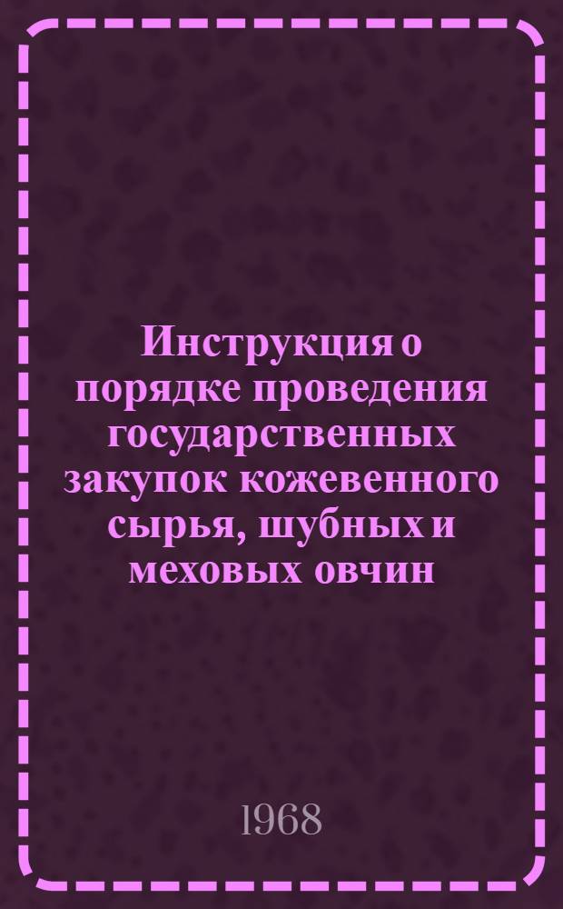 Инструкция о порядке проведения государственных закупок кожевенного сырья, шубных и меховых овчин : Утв. 20/VIII 1968