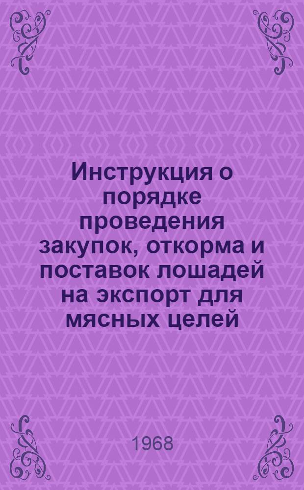 Инструкция о порядке проведения закупок, откорма и поставок лошадей на экспорт для мясных целей (на убой) : Утв. 18/IV 1968 г.