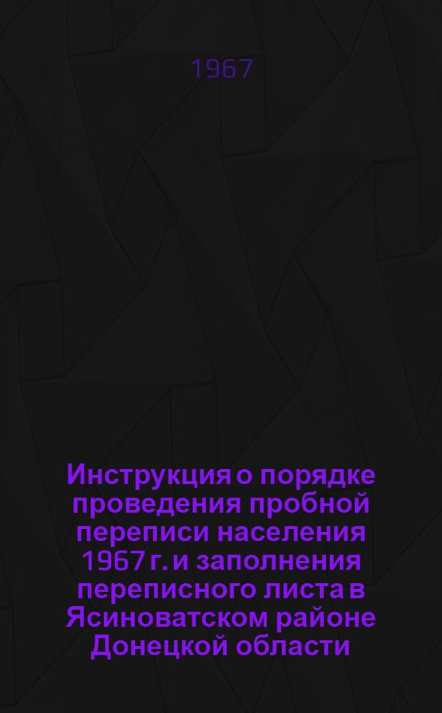 Инструкция о порядке проведения пробной переписи населения 1967 г. и заполнения переписного листа в Ясиноватском районе Донецкой области, Зиминском районе Иркутской области, Макинском районе Целиноградской области : (Для населения)